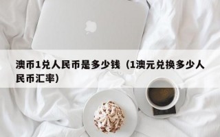 澳币1兑人民币是多少钱（1澳元兑换多少人民币汇率）