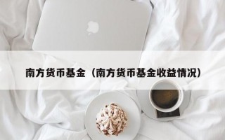 南方货币基金（南方货币基金收益情况）