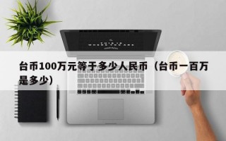 台币100万元等于多少人民币（台币一百万是多少）