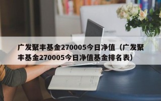 广发聚丰基金270005今日净值（广发聚丰基金270005今日净值基金排名表）