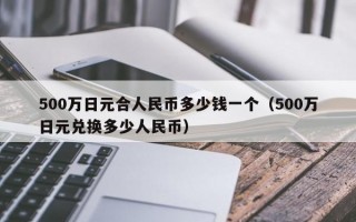 500万日元合人民币多少钱一个（500万日元兑换多少人民币）