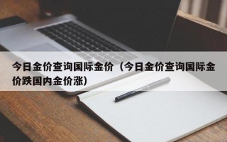 今日金价查询国际金价（今日金价查询国际金价跌国内金价涨）