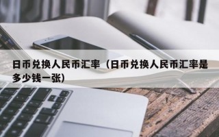 日币兑换人民币汇率（日币兑换人民币汇率是多少钱一张）