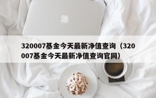 320007基金今天最新净值查询（320007基金今天最新净值查询官网）