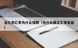 这几天汇率为什么狂跌（为什么最近汇率走低）