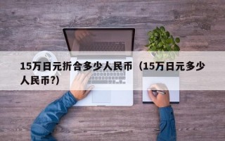 15万日元折合多少人民币（15万日元多少人民币?）