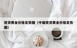 现货黄金价格走势图（中国现货黄金价格走势图）