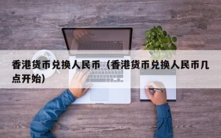 香港货币兑换人民币（香港货币兑换人民币几点开始）