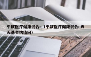 中欧医疗健康混合c（中欧医疗健康混合c天天基金估值网）