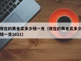 现在的黄金卖多少钱一克（现在的黄金卖多少钱一克2021）