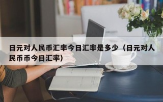 日元对人民币汇率今日汇率是多少（日元对人民币币今日汇率）