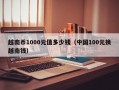 越南币1000元值多少钱（中国100元换越南钱）