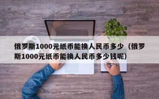 俄罗斯1000元纸币能换人民币多少（俄罗斯1000元纸币能换人民币多少钱呢）