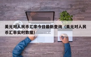 美元对人民币汇率今日最新查询（美元对人民币汇率实时数据）