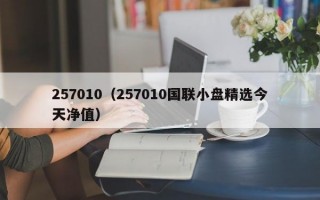 257010（257010国联小盘精选今天净值）