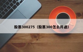 股票300275（股票300怎么开通）