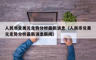 人民币兑美元走势分析最新消息（人民币兑美元走势分析最新消息新闻）