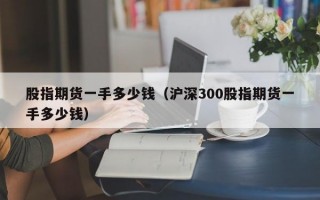 股指期货一手多少钱（沪深300股指期货一手多少钱）