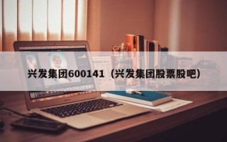 兴发集团600141（兴发集团股票股吧）