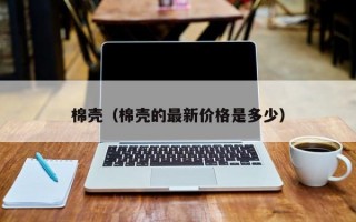 棉壳（棉壳的最新价格是多少）