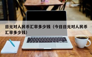 日元对人民币汇率多少钱（今日日元对人民币汇率多少钱）