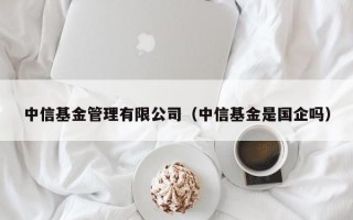 中信基金管理有限公司（中信基金是国企吗）