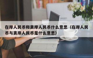 在岸人民币和离岸人民币什么意思（在岸人民币与离岸人民币是什么意思）