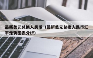 最新美元兑换人民币（最新美元兑换人民币汇率走势图表分析）