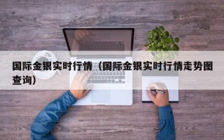 国际金银实时行情（国际金银实时行情走势图查询）