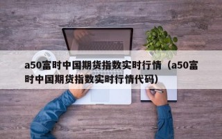 a50富时中国期货指数实时行情（a50富时中国期货指数实时行情代码）