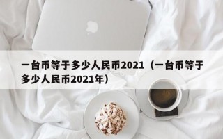 一台币等于多少人民币2021（一台币等于多少人民币2021年）