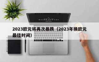 2023欧元将再次暴跌（2023年换欧元最佳时间）