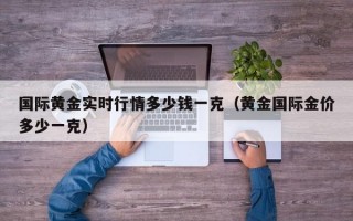 国际黄金实时行情多少钱一克（黄金国际金价多少一克）