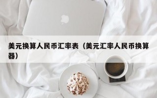 美元换算人民币汇率表（美元汇率人民币换算器）