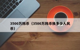 3500万韩币（3500万韩币换多少人民币）