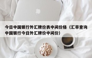 今日中国银行外汇牌价表中间价格（汇率查询中国银行今日外汇牌价中间价）