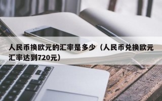 人民币换欧元的汇率是多少（人民币兑换欧元汇率达到720元）