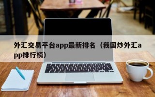 外汇交易平台app最新排名（我国炒外汇app排行榜）