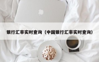 银行汇率实时查询（中国银行汇率实时查询）