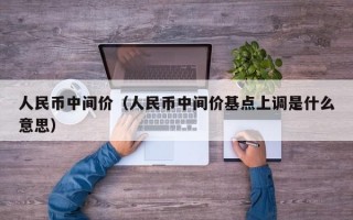 人民币中间价（人民币中间价基点上调是什么意思）