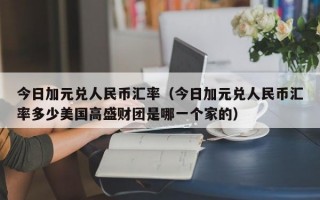 今日加元兑人民币汇率（今日加元兑人民币汇率多少美国高盛财团是哪一个家的）