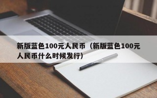 新版蓝色100元人民币（新版蓝色100元人民币什么时候发行）