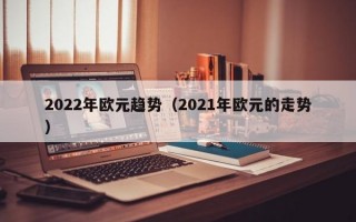 2022年欧元趋势（2021年欧元的走势）