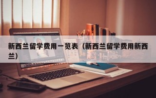 新西兰留学费用一览表（新西兰留学费用新西兰）