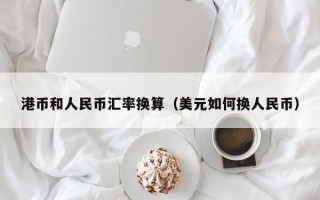 港币和人民币汇率换算（美元如何换人民币）