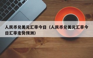 人民币兑美元汇率今日（人民币兑美元汇率今日汇率走势预测）