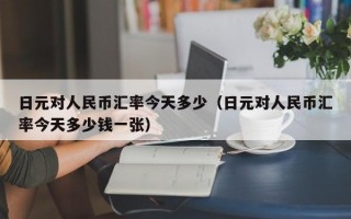 日元对人民币汇率今天多少（日元对人民币汇率今天多少钱一张）