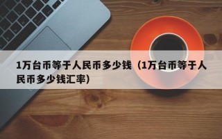 1万台币等于人民币多少钱（1万台币等于人民币多少钱汇率）