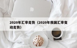 2020年汇率走势（2020年我国汇率变动走势）