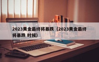 2023黄金最终将暴跌（2023黄金最终将暴跌 时候）